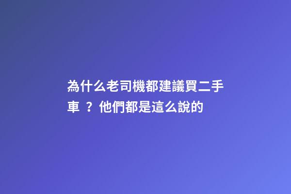 為什么老司機都建議買二手車？他們都是這么說的